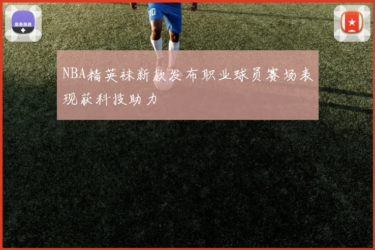 NBA精英袜新款发布职业球员赛场表现获科技助力