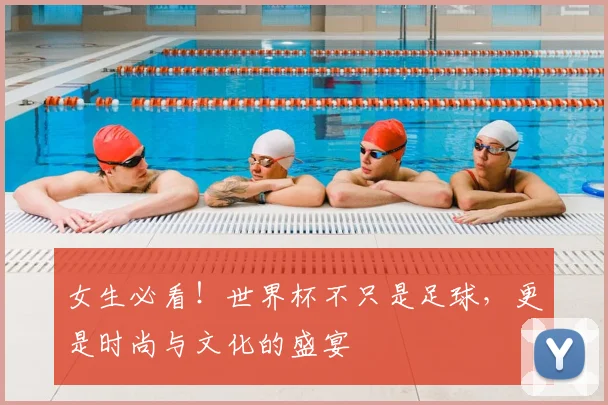 女生必看！世界杯不只是足球，更是时尚与文化的盛宴