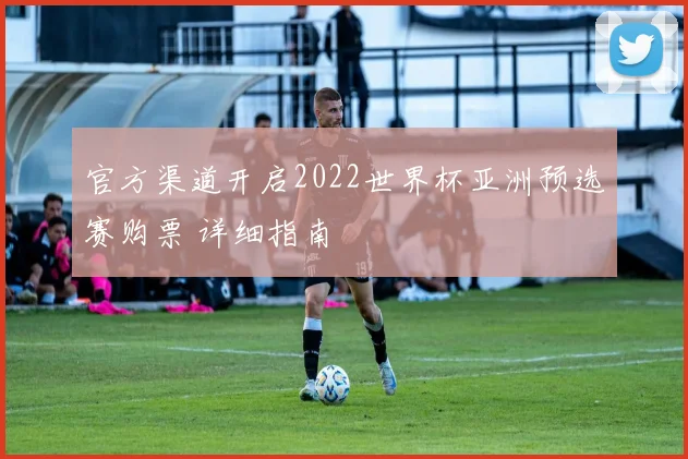 官方渠道开启2022世界杯亚洲预选赛购票 详细指南