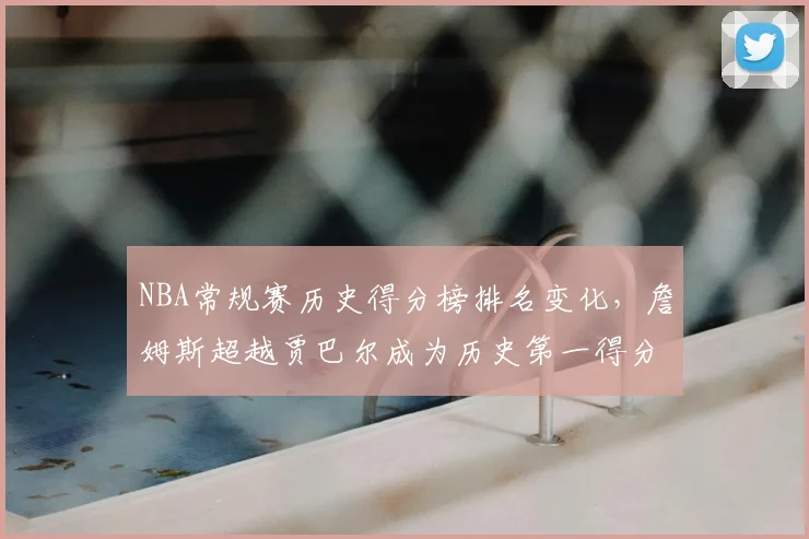 NBA常规赛历史得分榜排名变化,詹姆斯超越贾巴尔成为历史第一得分手