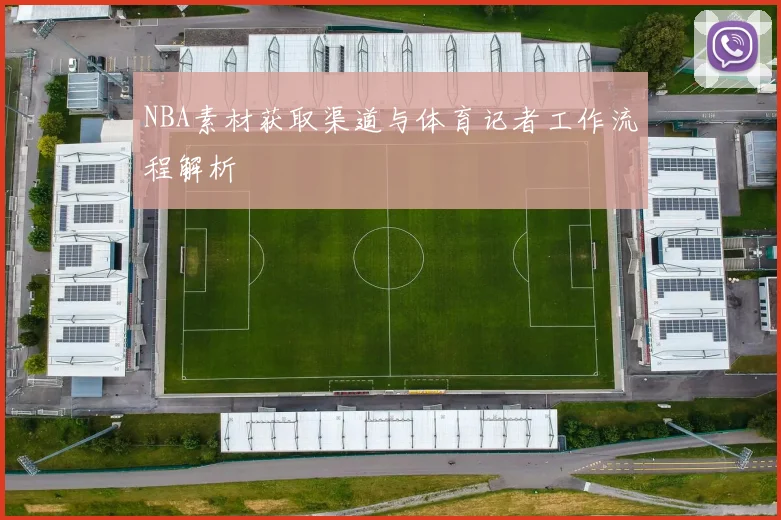 NBA素材获取渠道与体育记者工作流程解析