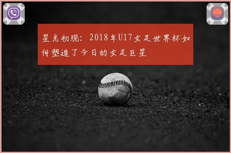 星光初现:2018年U17女足世界杯如何塑造了今日的女足巨星