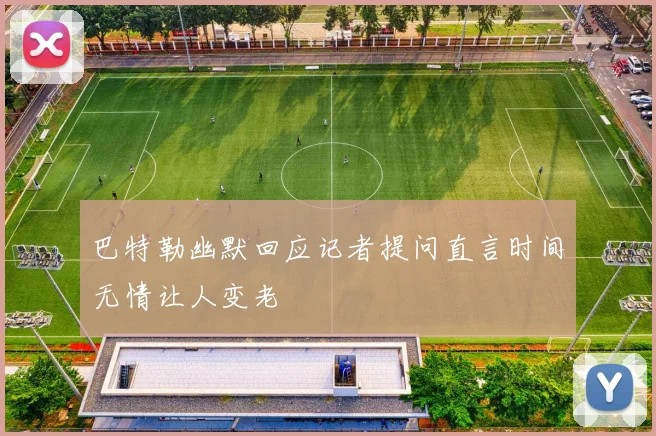 巴特勒幽默回应记者提问直言时间无情让人变老