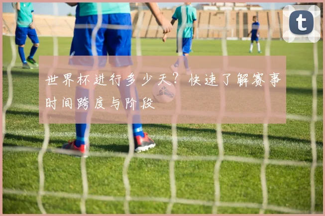 世界杯进行多少天？快速了解赛事时间跨度与阶段