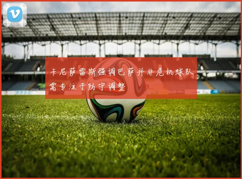 卡尼萨雷斯强调巴萨并非危机球队需专注于防守调整