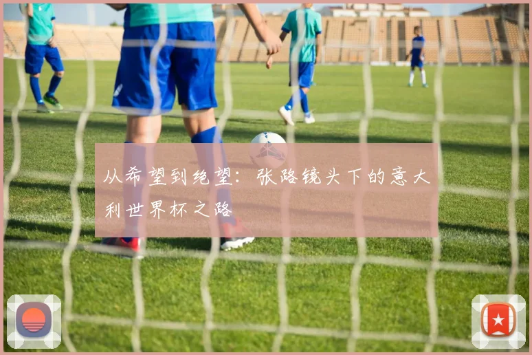从希望到绝望：张路镜头下的意大利世界杯之路