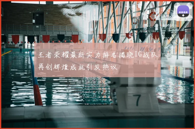 王者荣耀最新实力排名揭晓IG战队再创辉煌成就引发热议