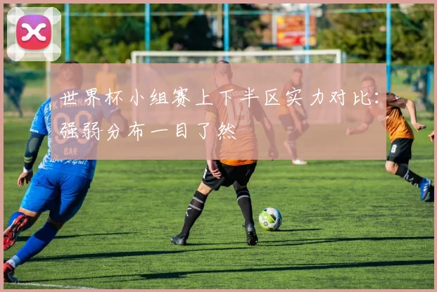 世界杯小组赛上下半区实力对比：强弱分布一目了然