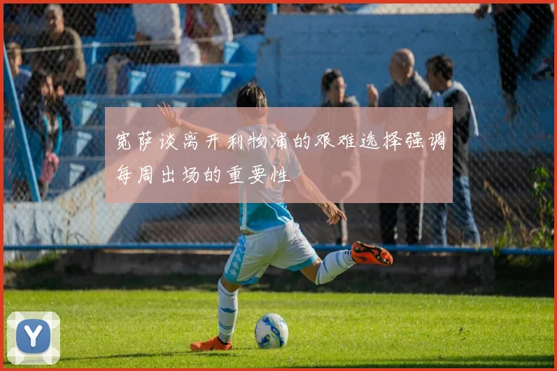 宽萨谈离开利物浦的艰难选择强调每周出场的重要性