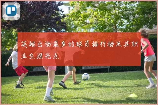 英超出场最多的球员排行榜及其职业生涯亮点