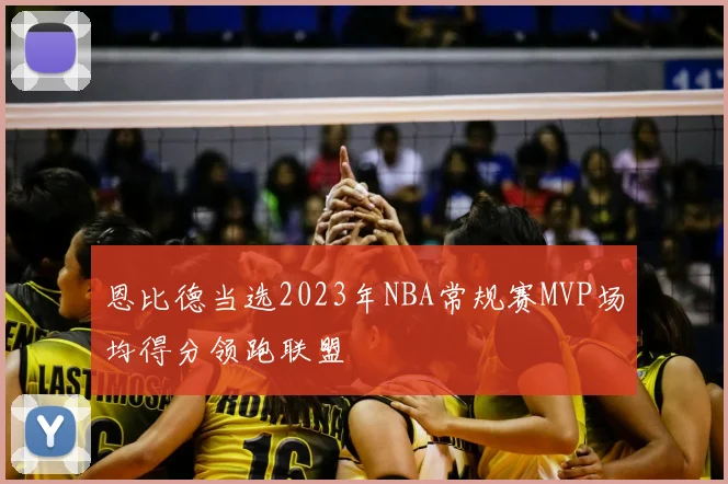 恩比德当选2023年NBA常规赛MVP场均得分领跑联盟