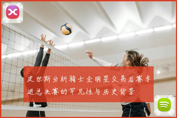 皮尔斯分析骑士全明星交易后赛季进总决赛的罕见性与历史背景