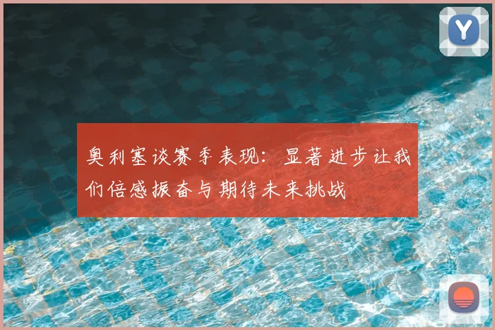 奥利塞谈赛季表现:显著进步让我们倍感振奋与期待未来挑战
