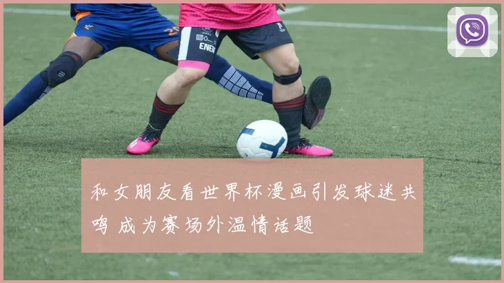 和女朋友看世界杯漫画引发球迷共鸣 成为赛场外温情话题