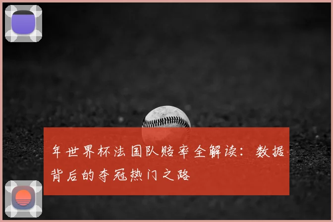 年世界杯法国队赔率全解读：数据背后的夺冠热门之路