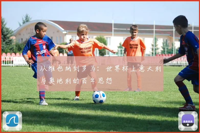 从维也纳到罗马:世界杯上意大利与奥地利的百年恩怨