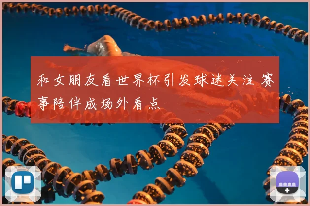 和女朋友看世界杯引发球迷关注 赛事陪伴成场外看点