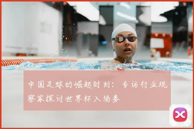 中国足球的崛起时刻:专访行业观察家探讨世界杯入场券