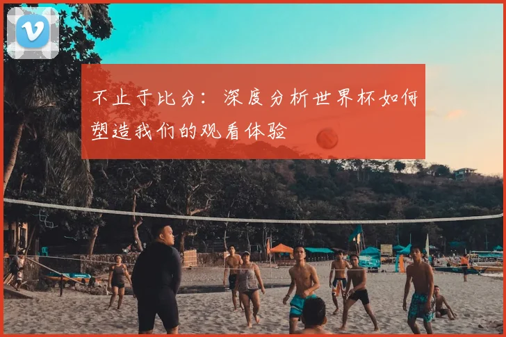 不止于比分：深度分析世界杯如何塑造我们的观看体验