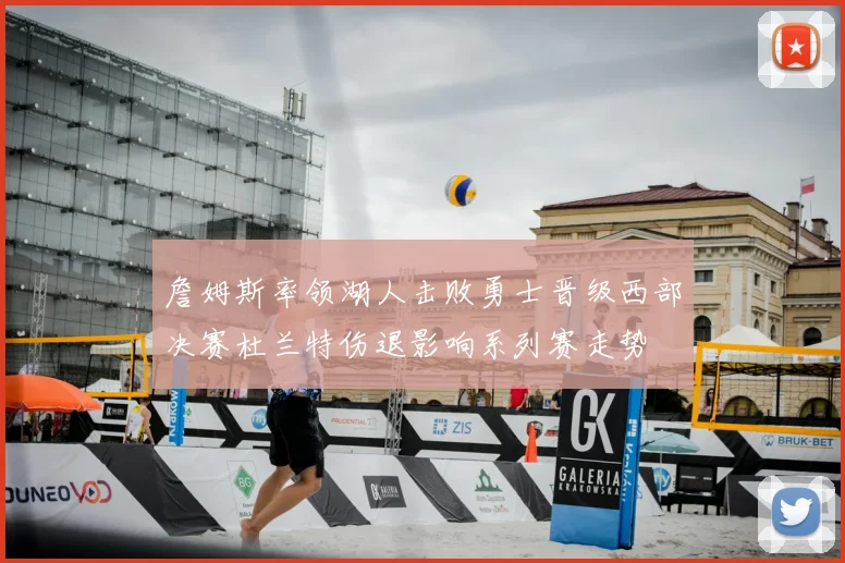 詹姆斯率领湖人击败勇士晋级西部决赛杜兰特伤退影响系列赛走势