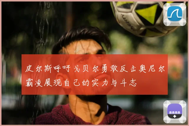 皮尔斯呼吁戈贝尔勇敢反击奥尼尔霸凌展现自己的实力与斗志